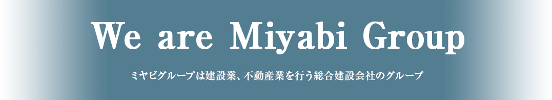 We are Miyabi Group ミヤビグループは建設業、不動産業を行う総合建設会社のグループ